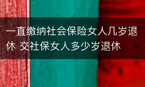 一直缴纳社会保险女人几岁退休 交社保女人多少岁退休