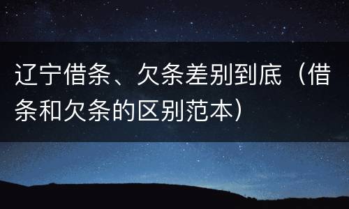 辽宁借条、欠条差别到底（借条和欠条的区别范本）