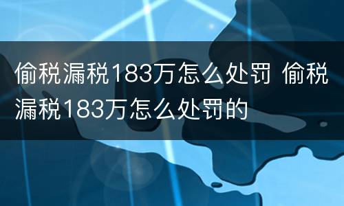 偷税漏税183万怎么处罚 偷税漏税183万怎么处罚的