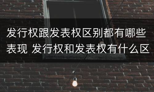 发行权跟发表权区别都有哪些表现 发行权和发表权有什么区别