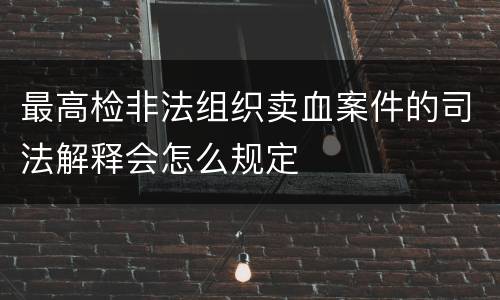 最高检非法组织卖血案件的司法解释会怎么规定