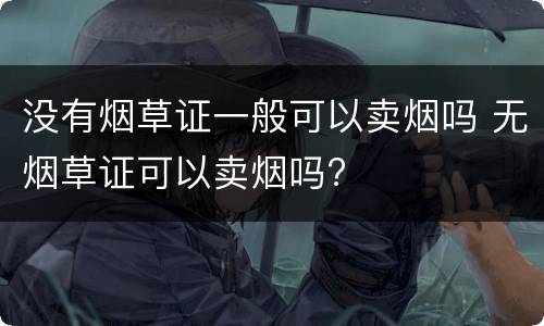 没有烟草证一般可以卖烟吗 无烟草证可以卖烟吗?