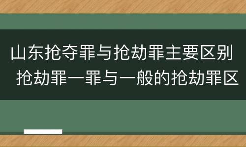 山东抢夺罪与抢劫罪主要区别 抢劫罪一罪与一般的抢劫罪区别
