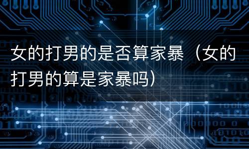 女的打男的是否算家暴（女的打男的算是家暴吗）