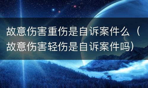 故意伤害重伤是自诉案件么（故意伤害轻伤是自诉案件吗）