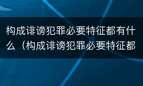 构成诽谤犯罪必要特征都有什么（构成诽谤犯罪必要特征都有什么罪名）