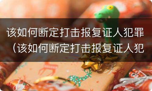 该如何断定打击报复证人犯罪（该如何断定打击报复证人犯罪行为）