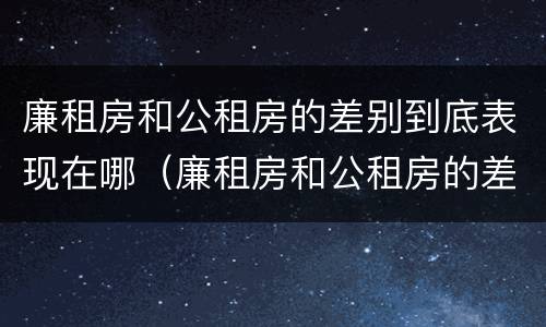 廉租房和公租房的差别到底表现在哪（廉租房和公租房的差别到底表现在哪里）