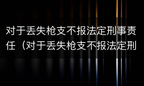 对于丢失枪支不报法定刑事责任（对于丢失枪支不报法定刑事责任怎么处理）