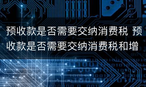 预收款是否需要交纳消费税 预收款是否需要交纳消费税和增值税