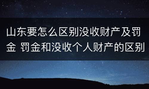 山东要怎么区别没收财产及罚金 罚金和没收个人财产的区别