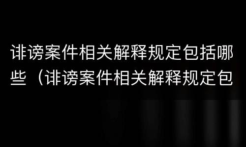 诽谤案件相关解释规定包括哪些（诽谤案件相关解释规定包括哪些行为）