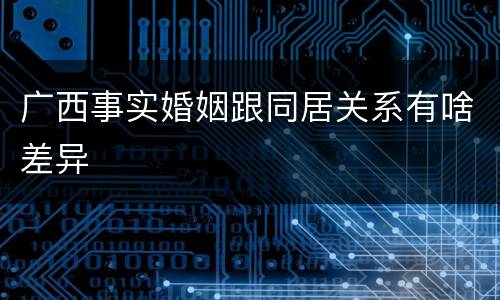 广西事实婚姻跟同居关系有啥差异