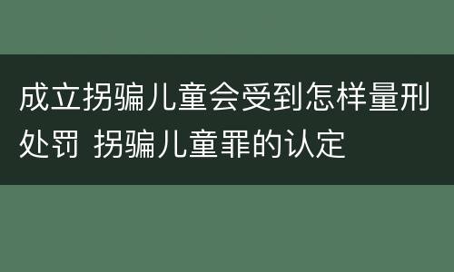 成立拐骗儿童会受到怎样量刑处罚 拐骗儿童罪的认定