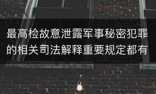 最高检故意泄露军事秘密犯罪的相关司法解释重要规定都有哪些