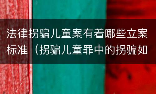 法律拐骗儿童案有着哪些立案标准（拐骗儿童罪中的拐骗如何认定）