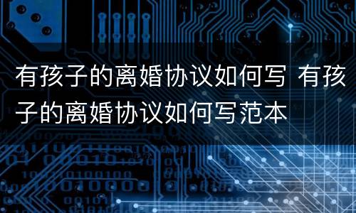 有孩子的离婚协议如何写 有孩子的离婚协议如何写范本