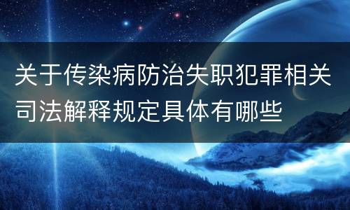 关于传染病防治失职犯罪相关司法解释规定具体有哪些