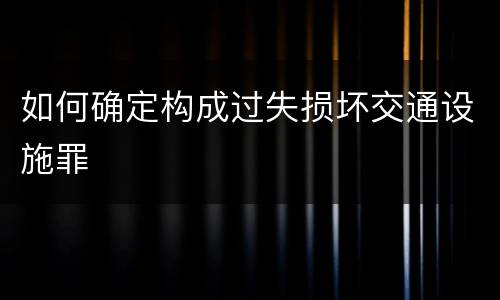 如何确定构成过失损坏交通设施罪