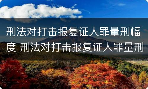 刑法对打击报复证人罪量刑幅度 刑法对打击报复证人罪量刑幅度的规定
