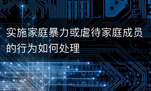 实施家庭暴力或虐待家庭成员的行为如何处理