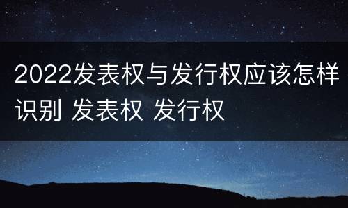 2022发表权与发行权应该怎样识别 发表权 发行权