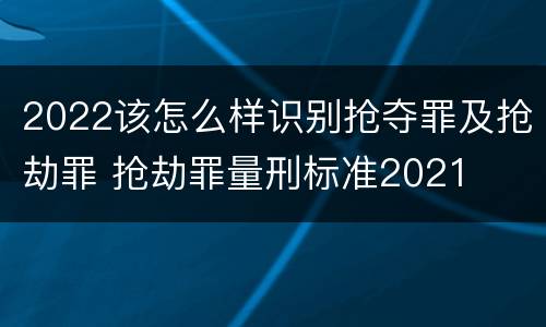 2022该怎么样识别抢夺罪及抢劫罪 抢劫罪量刑标准2021
