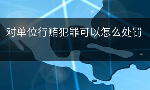 对单位行贿犯罪可以怎么处罚