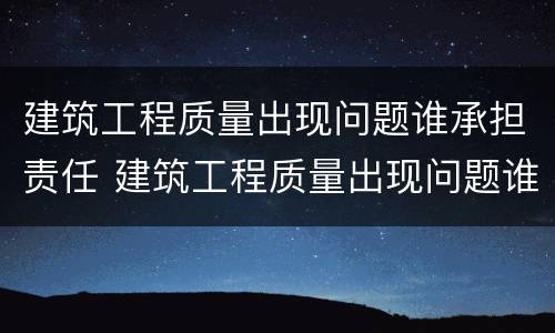 建筑工程质量出现问题谁承担责任 建筑工程质量出现问题谁承担责任呢