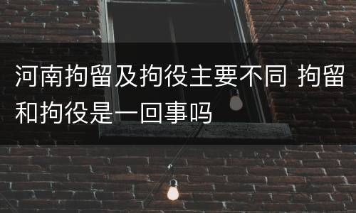 河南拘留及拘役主要不同 拘留和拘役是一回事吗