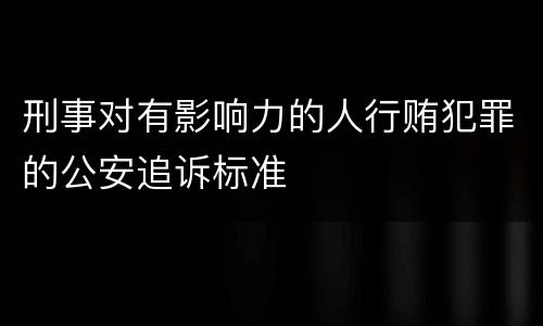 刑事对有影响力的人行贿犯罪的公安追诉标准