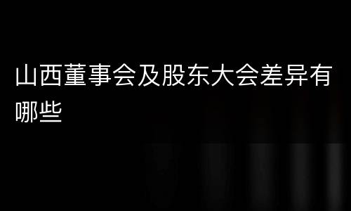 山西董事会及股东大会差异有哪些