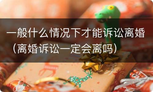 一般什么情况下才能诉讼离婚（离婚诉讼一定会离吗）