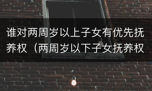 谁对两周岁以上子女有优先抚养权（两周岁以下子女抚养权）
