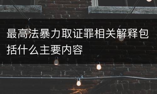 最高法暴力取证罪相关解释包括什么主要内容