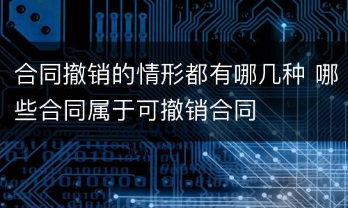 合同撤销的情形都有哪几种 哪些合同属于可撤销合同