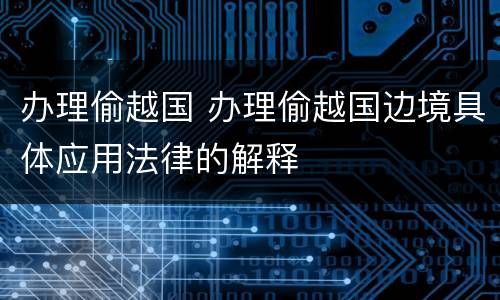 办理偷越国 办理偷越国边境具体应用法律的解释