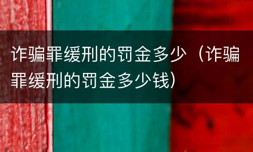 诈骗罪缓刑的罚金多少（诈骗罪缓刑的罚金多少钱）