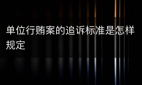 单位行贿案的追诉标准是怎样规定