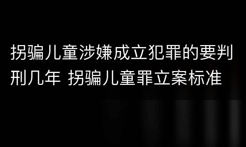 拐骗儿童涉嫌成立犯罪的要判刑几年 拐骗儿童罪立案标准
