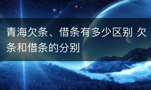 青海欠条、借条有多少区别 欠条和借条的分别