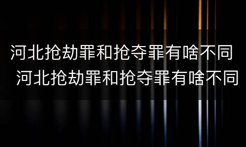 河北抢劫罪和抢夺罪有啥不同 河北抢劫罪和抢夺罪有啥不同吗