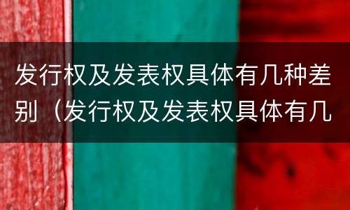 发行权及发表权具体有几种差别（发行权及发表权具体有几种差别）