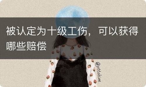 被认定为十级工伤，可以获得哪些赔偿