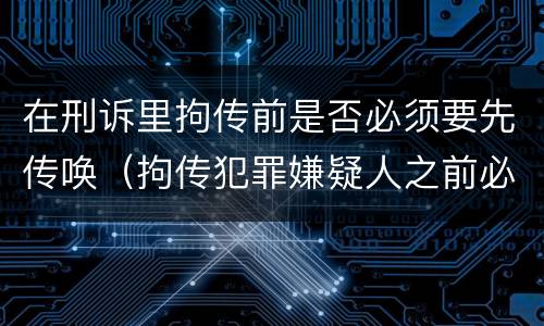 在刑诉里拘传前是否必须要先传唤（拘传犯罪嫌疑人之前必须先传唤）