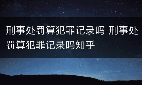 刑事处罚算犯罪记录吗 刑事处罚算犯罪记录吗知乎