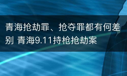 青海抢劫罪、抢夺罪都有何差别 青海9.11持枪抢劫案