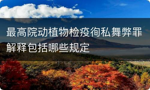 最高院动植物检疫徇私舞弊罪解释包括哪些规定