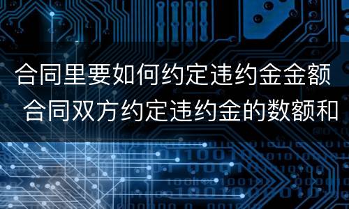 合同里要如何约定违约金金额 合同双方约定违约金的数额和依据