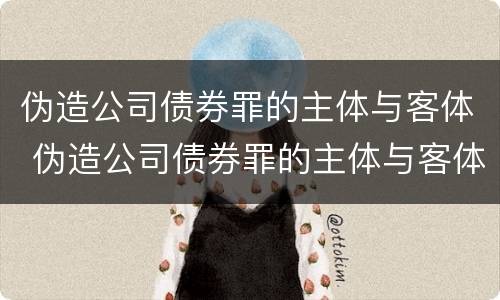 伪造公司债券罪的主体与客体 伪造公司债券罪的主体与客体是